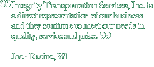 Integrity Transportation Services, Inc. is a direct representation of our business and they continue to meet our needs in quality, service and price.  Joe - Racine, WI
